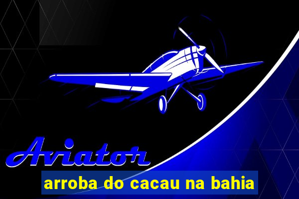 arroba do cacau na bahia